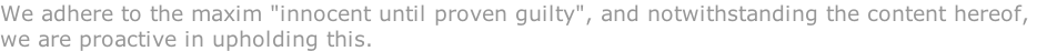 We adhere to the maxim "innocent until proven guilty", and notwithstanding the content hereof,  we are proactive in upholding this.