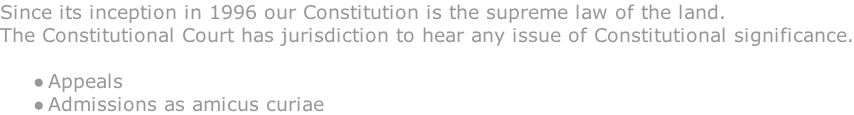 Since its inception in 1996 our Constitution is the supreme law of the land.  The Constitutional Court has jurisdiction to hear any issue of Constitutional significance.  Appeals Admissions as amicus curiae