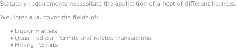 Statutory requirements necessitate the application of a host of different licences.  We, inter alia, cover the fields of:  Liquor matters Quasi-judicial Permits and related transactions Mining Permits