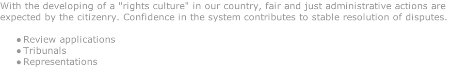 With the developing of a "rights culture" in our country, fair and just administrative actions are  expected by the citizenry. Confidence in the system contributes to stable resolution of disputes.   Review applications Tribunals Representations