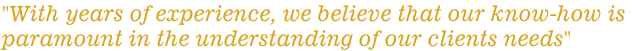 "With years of experience, we believe that our know-how is  paramount in the understanding of our clients needs"